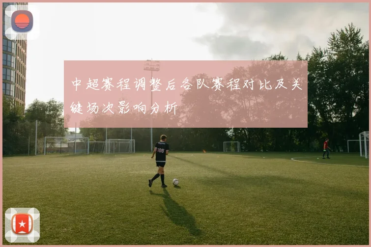 中超赛程调整后各队赛程对比及关键场次影响分析