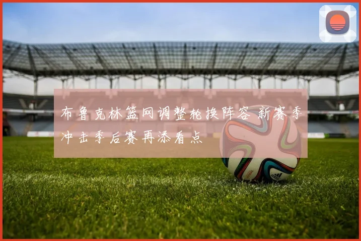 布鲁克林篮网调整轮换阵容 新赛季冲击季后赛再添看点