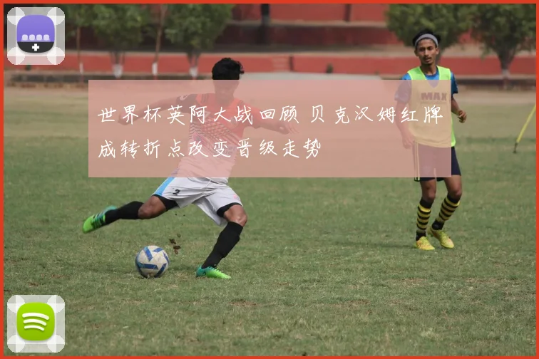 世界杯英阿大战回顾 贝克汉姆红牌成转折点改变晋级走势