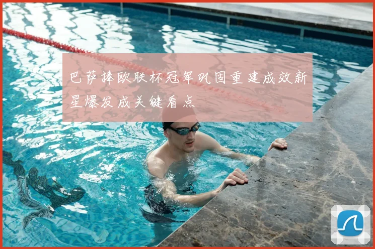 巴萨捧欧联杯冠军巩固重建成效新星爆发成关键看点