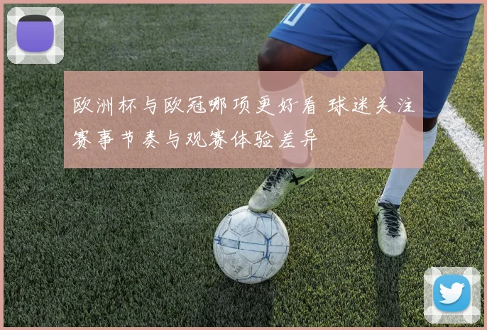 欧洲杯与欧冠哪项更好看 球迷关注赛事节奏与观赛体验差异
