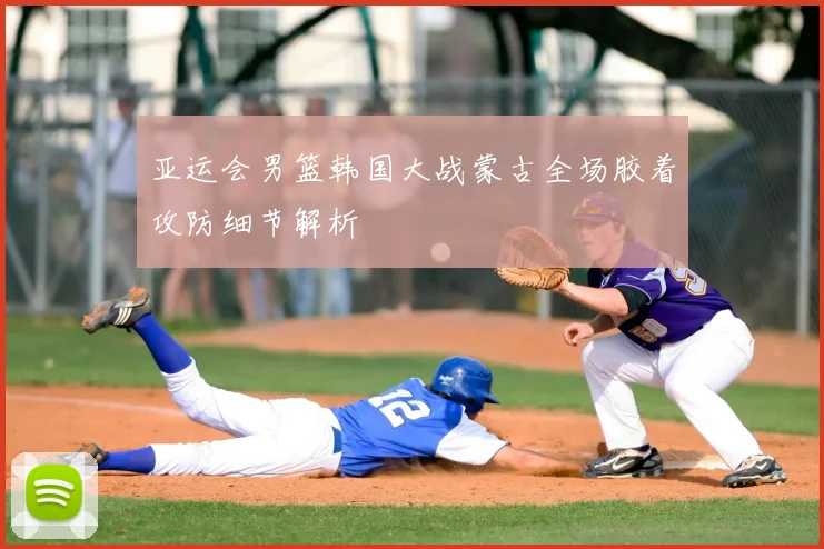 亚运会男篮韩国大战蒙古全场胶着攻防细节解析