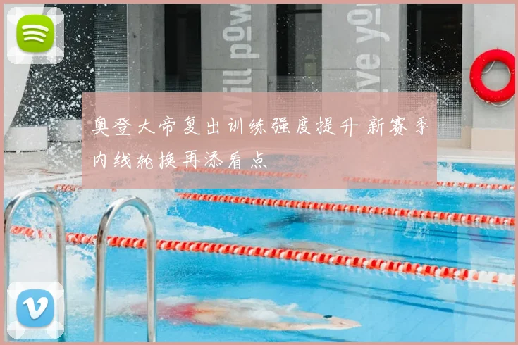 奥登大帝复出训练强度提升 新赛季内线轮换再添看点