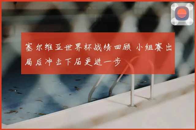 塞尔维亚世界杯战绩回顾 小组赛出局后冲击下届更进一步