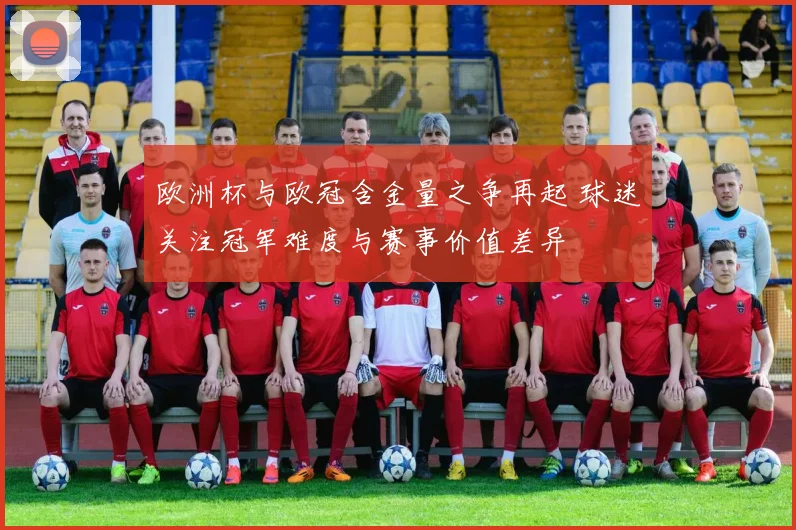 欧洲杯与欧冠含金量之争再起 球迷关注冠军难度与赛事价值差异