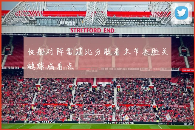 快船对阵雷霆比分胶着末节决胜关键球成看点