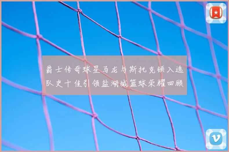 爵士传奇球星马龙与斯托克顿入选队史十佳引领盐湖城篮球荣耀回顾
