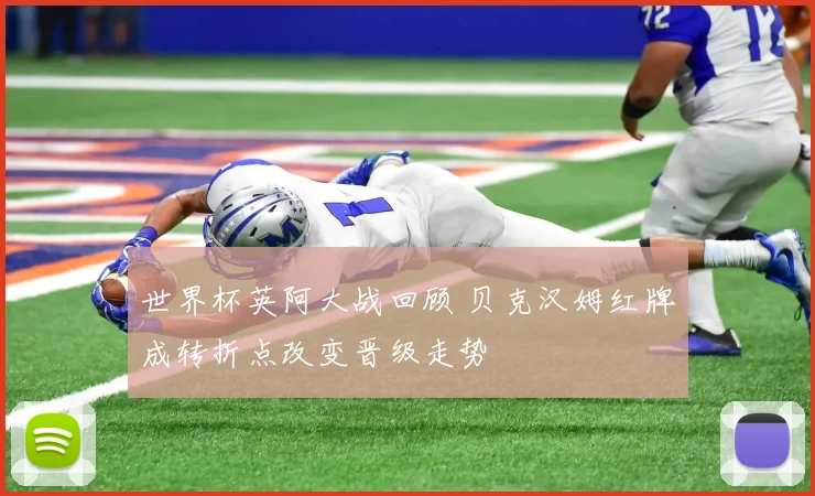 世界杯英阿大战回顾 贝克汉姆红牌成转折点改变晋级走势