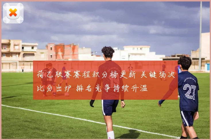 荷乙联赛赛程积分榜更新 关键场次比分出炉 排名竞争持续升温