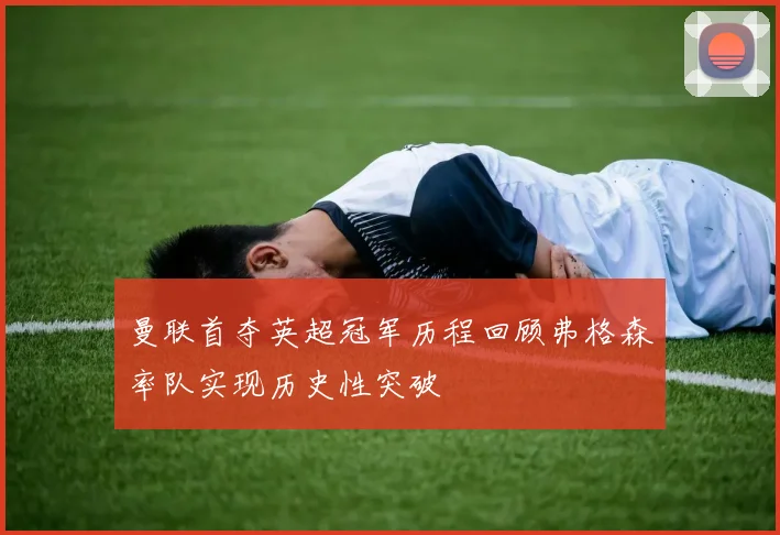曼联首夺英超冠军历程回顾弗格森率队实现历史性突破