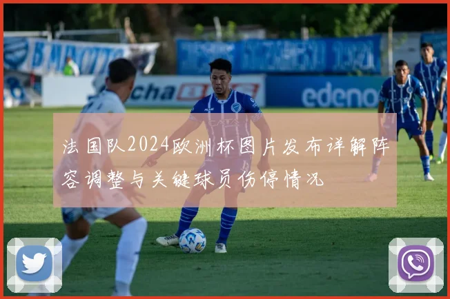 法国队2024欧洲杯图片发布详解阵容调整与关键球员伤停情况