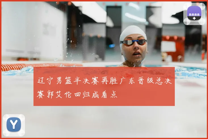 辽宁男篮半决赛再胜广东晋级总决赛郭艾伦回归成看点
