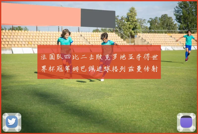 法国队四比二击败克罗地亚夺得世界杯冠军姆巴佩进球格列兹曼传射