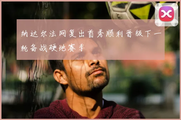纳达尔法网复出首秀顺利晋级下一轮备战硬地赛季