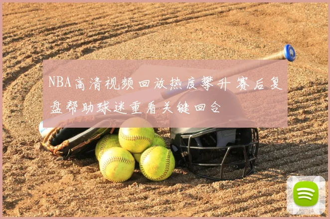NBA高清视频回放热度攀升 赛后复盘帮助球迷重看关键回合