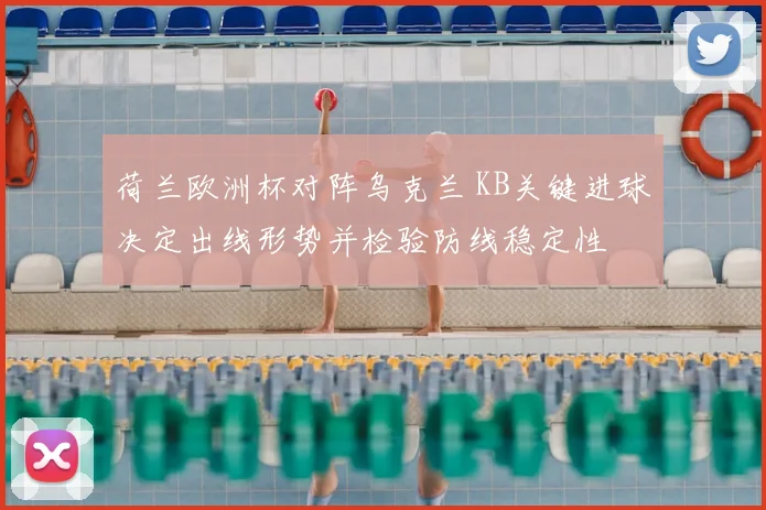 荷兰欧洲杯对阵乌克兰 KB关键进球决定出线形势并检验防线稳定性