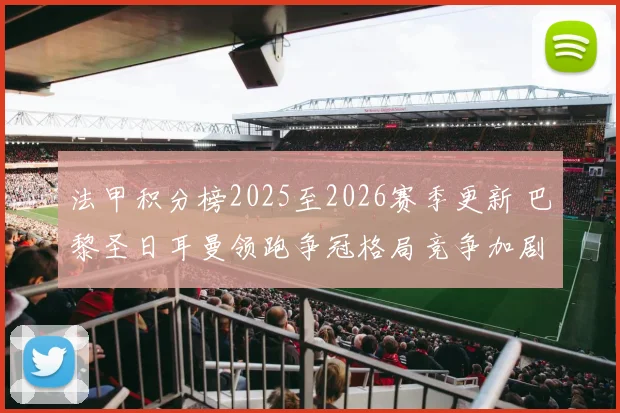 法甲积分榜2025至2026赛季更新 巴黎圣日耳曼领跑争冠格局竞争加剧