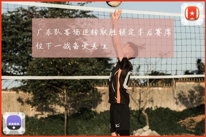 广东队客场逆转取胜锁定季后赛席位下一战备受关注