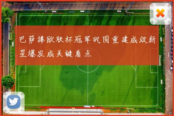 巴萨捧欧联杯冠军巩固重建成效新星爆发成关键看点