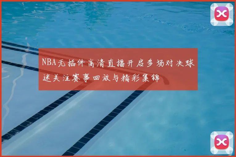 NBA无插件高清直播开启多场对决球迷关注赛事回放与精彩集锦