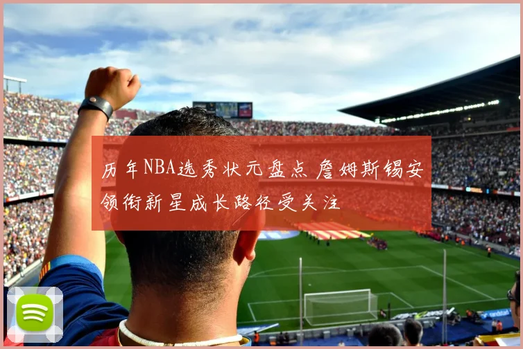 历年NBA选秀状元盘点 詹姆斯锡安领衔新星成长路径受关注