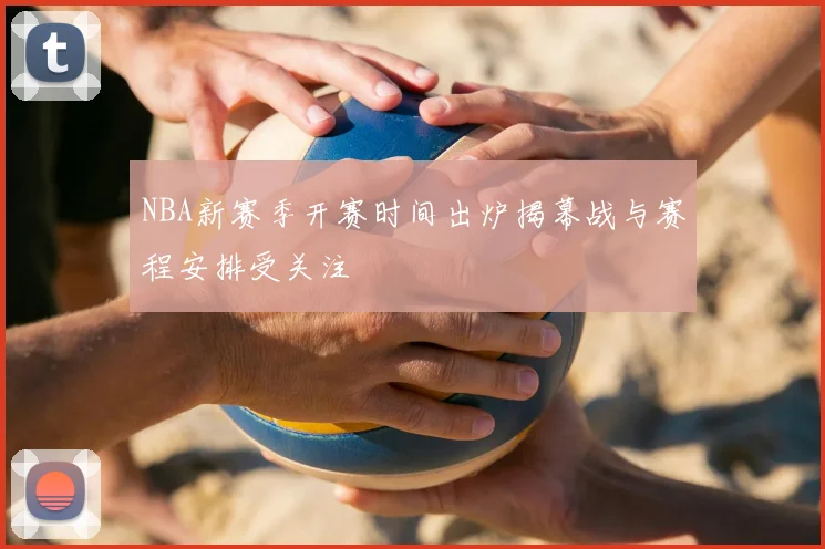 NBA新赛季开赛时间出炉揭幕战与赛程安排受关注