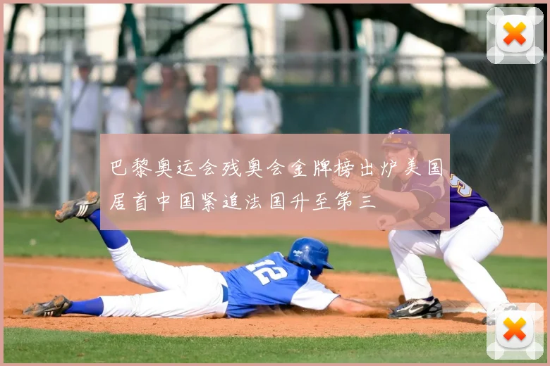 巴黎奥运会残奥会金牌榜出炉美国居首中国紧追法国升至第三