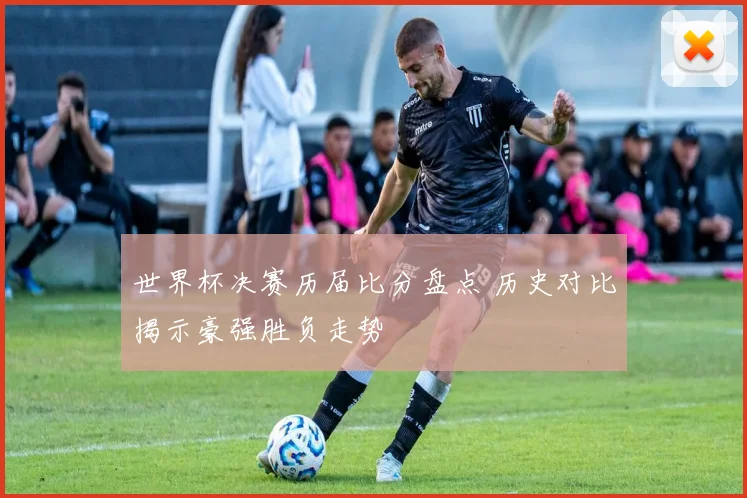世界杯决赛历届比分盘点 历史对比揭示豪强胜负走势
