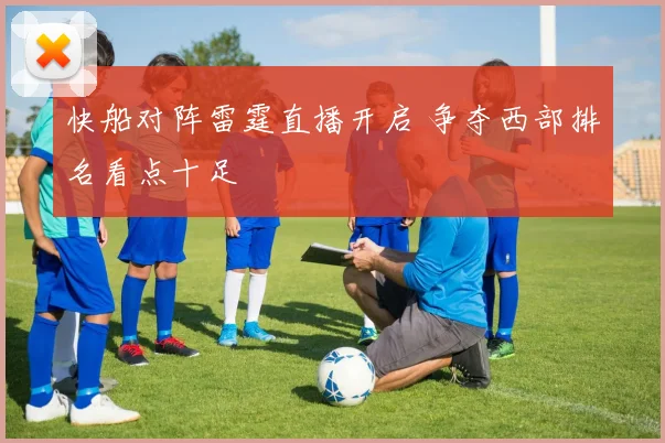 快船对阵雷霆直播开启 争夺西部排名看点十足