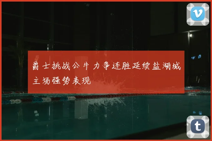爵士挑战公牛力争连胜延续盐湖城主场强势表现