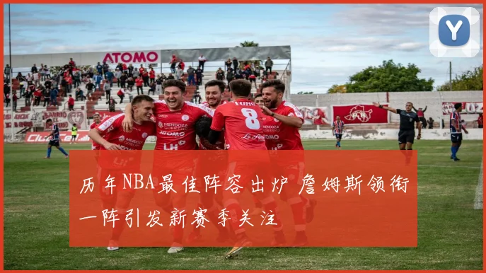 历年NBA最佳阵容出炉 詹姆斯领衔一阵引发新赛季关注