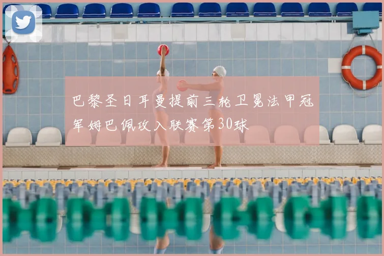 巴黎圣日耳曼提前三轮卫冕法甲冠军姆巴佩攻入联赛第30球