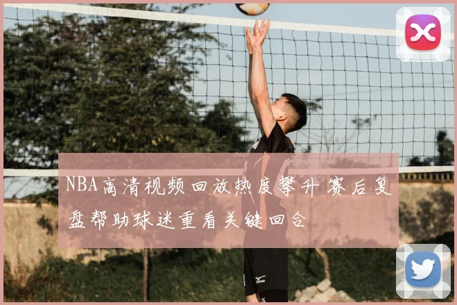 NBA高清视频回放热度攀升 赛后复盘帮助球迷重看关键回合