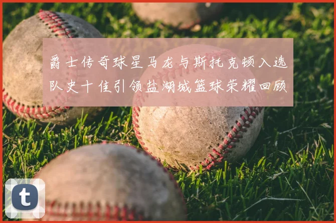 爵士传奇球星马龙与斯托克顿入选队史十佳引领盐湖城篮球荣耀回顾