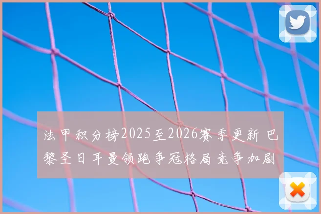 法甲积分榜2025至2026赛季更新 巴黎圣日耳曼领跑争冠格局竞争加剧