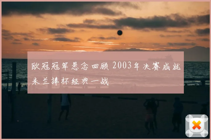 欧冠冠军悬念回顾 2003年决赛成就米兰捧杯经典一战