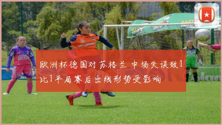 欧洲杯德国对苏格兰 中场失误致1比1平局赛后出线形势受影响