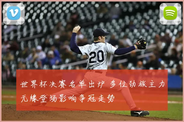 世界杯决赛名单出炉 多位劲旅主力无缘登场影响争冠走势