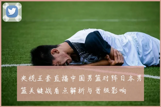 央视五套直播中国男篮对阵日本男篮关键战看点解析与晋级影响