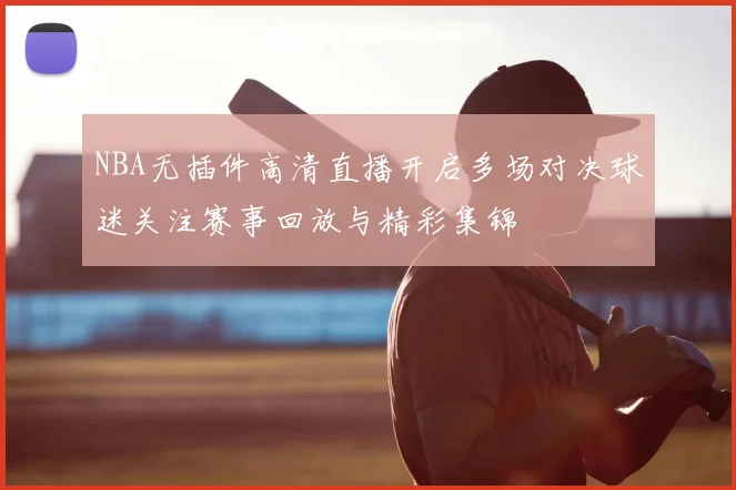 NBA无插件高清直播开启多场对决球迷关注赛事回放与精彩集锦