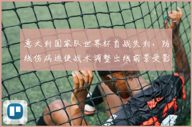 意大利国家队世界杯首战失利，防线伤病迫使战术调整出线前景受影响