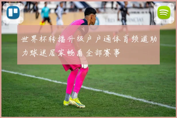 世界杯转播升级户户通体育频道助力球迷居家畅看全部赛事