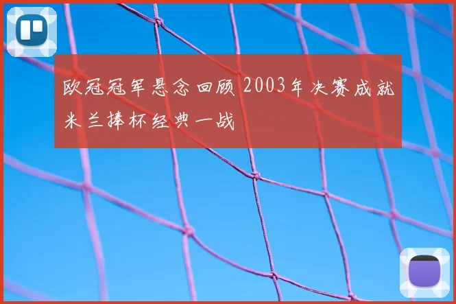 欧冠冠军悬念回顾 2003年决赛成就米兰捧杯经典一战