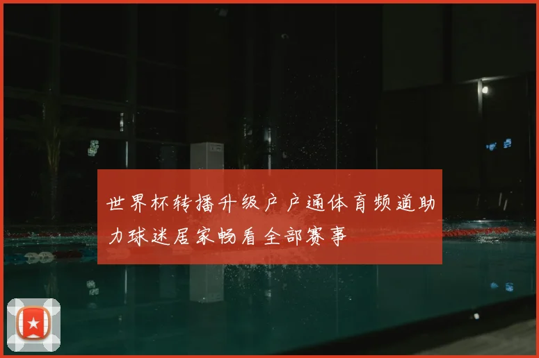 世界杯转播升级户户通体育频道助力球迷居家畅看全部赛事