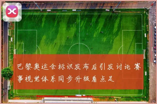 巴黎奥运会标识发布后引发讨论 赛事视觉体系同步升级看点足