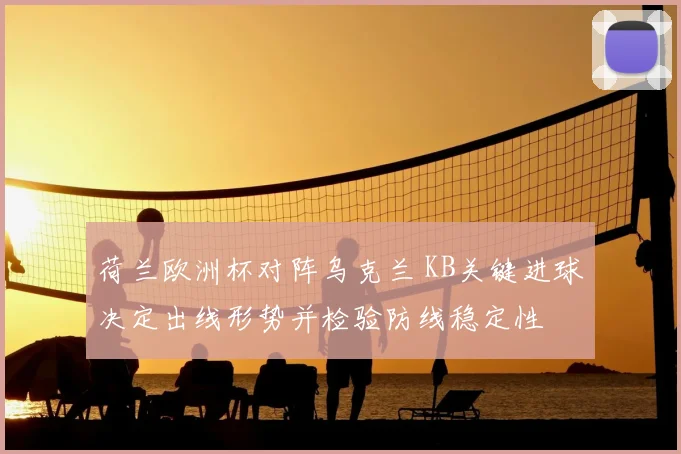 荷兰欧洲杯对阵乌克兰 KB关键进球决定出线形势并检验防线稳定性