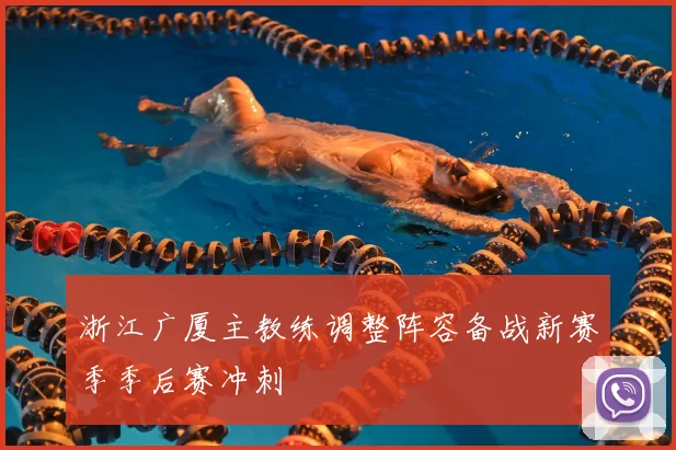 浙江广厦主教练调整阵容备战新赛季季后赛冲刺