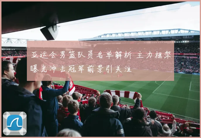 亚运会男篮队员名单解析 主力框架曝光冲击冠军前景引关注