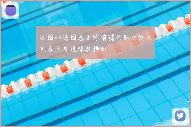 法国vs德国总进球前瞻两队攻防对决看点与进球数预测