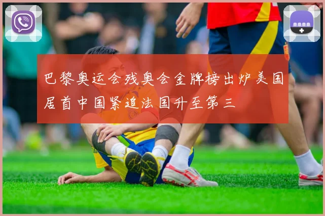 巴黎奥运会残奥会金牌榜出炉美国居首中国紧追法国升至第三